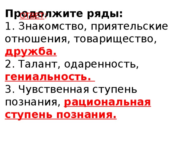 Продолжите ряды:  1. Знакомство, приятельские отношения, товарищество,  дружба.  2. Талант, одаренность, гениальность.  3. Чувственная ступень познания, рациональная ступень познания.   ОТВЕТ :