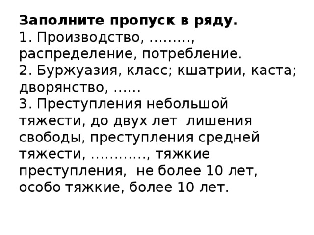 Заполните пропуск в ряду.  1. Производство, ………, распределение, потребление.  2. Буржуазия, класс; кшатрии, каста; дворянство, ……  3. Преступления небольшой тяжести, до двух лет лишения свободы, преступления средней тяжести, …………, тяжкие преступления, не более 10 лет, особо тяжкие, более 10 лет.