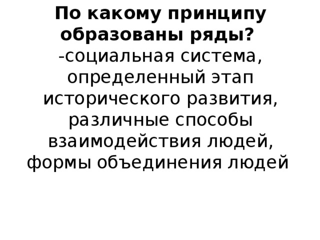 По какому принципу образованы ряды?  -социальная система, определенный этап исторического развития, различные способы взаимодействия людей, формы объединения людей