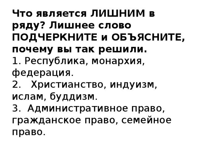 Что является ЛИШНИМ в ряду? Лишнее слово ПОДЧЕРКНИТЕ и ОБЪЯСНИТЕ, почему вы так решили.  1. Республика, монархия, федерация.  2. Христианство, индуизм, ислам, буддизм.  3. Административное право, гражданское право, семейное право.