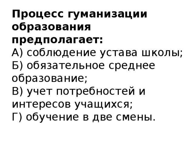 Процесс гуманизации образования предполагает:  А) соблюдение устава школы;  Б) обязательное среднее образование;  В) учет потребностей и интересов учащихся;  Г) обучение в две смены.