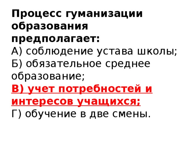 Процесс гуманизации образования предполагает:  А) соблюдение устава школы;  Б) обязательное среднее образование;  В) учет потребностей и интересов учащихся;  Г) обучение в две смены.