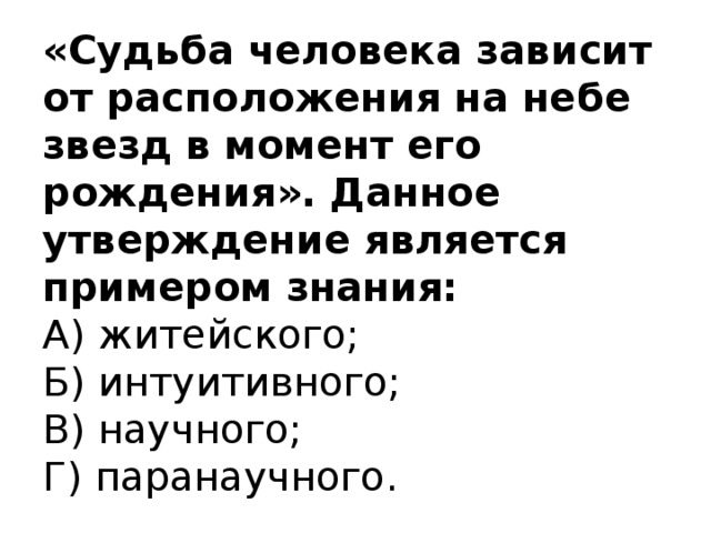 «Судьба человека зависит от расположения на небе звезд в момент его рождения». Данное утверждение является примером знания:  А) житейского;  Б) интуитивного;  В) научного;  Г) паранаучного.