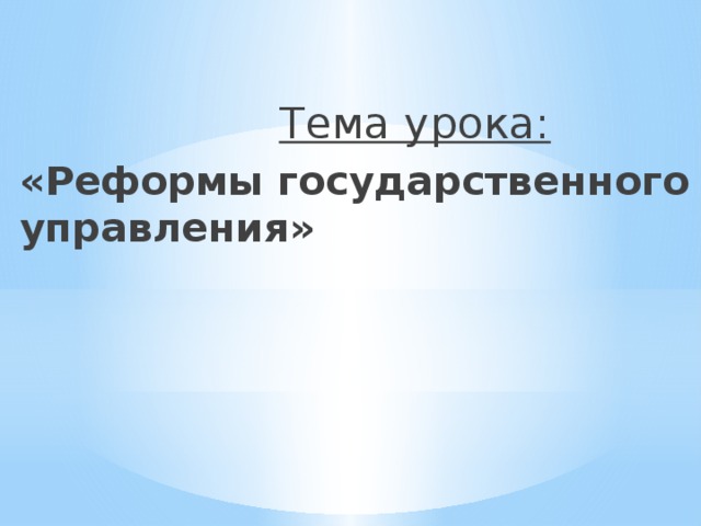 Тема урока: «Реформы государственного управления»