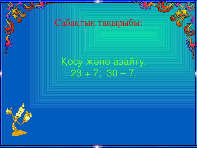 Сабақтың тақырыбы: Қосу және азайту. 23 + 7; 30 – 7.