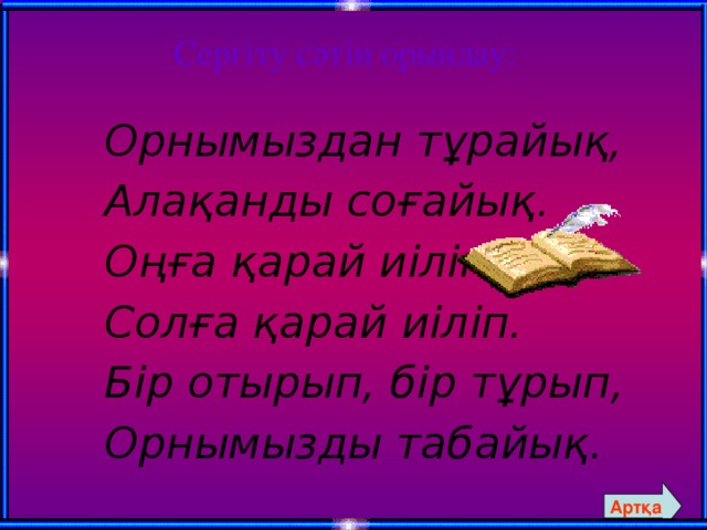 Сергіту сәтін орындау: Орнымыздан тұрайық, Алақанды соғайық. Оңға қарай иіліп, Солға қарай иіліп. Бір отырып, бір тұрып, Орнымызды табайық. Артқа