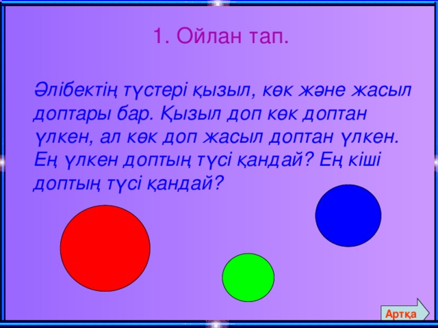 1. Ойлан тап.  Әлібектің түстері қызыл, көк және жасыл доптары бар. Қызыл доп көк доптан үлкен, ал көк доп жасыл доптан үлкен. Ең үлкен доптың түсі қандай? Ең кіші доптың түсі қандай? Артқа