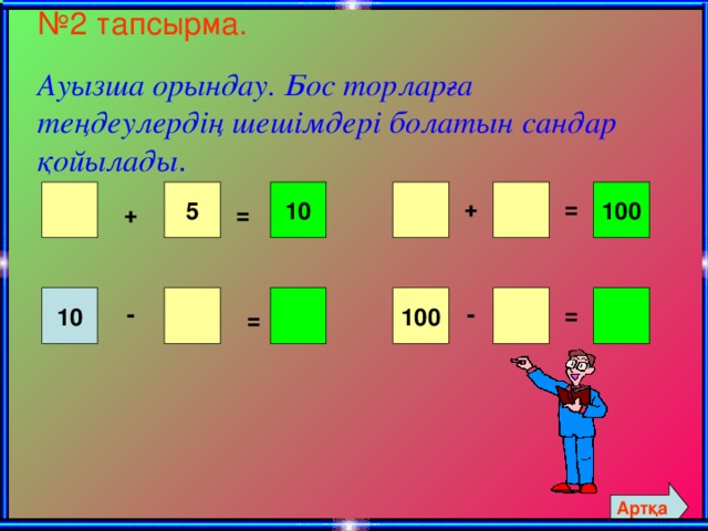 № 2 тапсырма.    Ауызша орындау. Бос торларға теңдеулердің шешімдері болатын сандар қойылады . 100   5 10 + = = +   10   100 - - = = Артқа