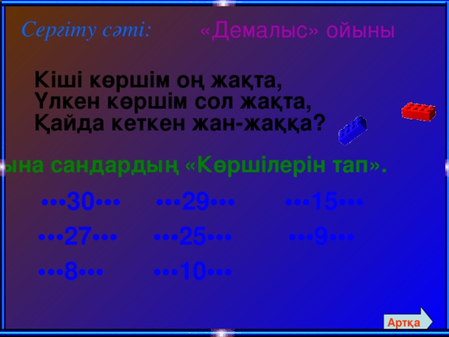 Сергіту сәті:  «Демалыс» ойыны  Кіші көршім оң жақта,  Үлкен көршім сол жақта,  Қайда кеткен жан-жаққа? Мына сандардың «Көршілерін тап».  ••• 30••• •••29••• •••15•••  ••• 27••• •••25••• •••9•••  ••• 8••• •••10••• Артқа