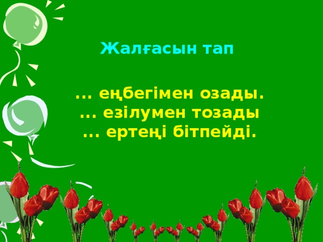 Жалғасын тап ... еңбегімен озады. ... езілумен тозады ... ертеңі бітпейді.