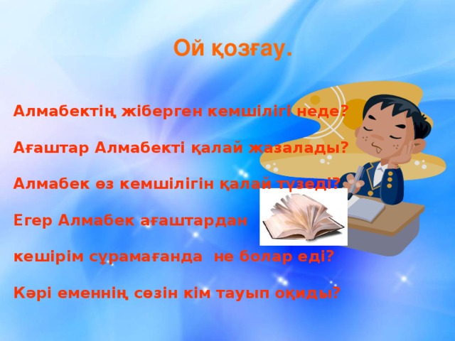 Ой қозғау. Алмабектің жіберген кемшілігі неде?  Ағаштар Алмабекті қалай жазалады?  Алмабек өз кемшілігін қалай түзеді?  Егер Алмабек ағаштардан  кешірім сұрамағанда не болар еді?  Кәрі еменнің сөзін кім тауып оқиды?