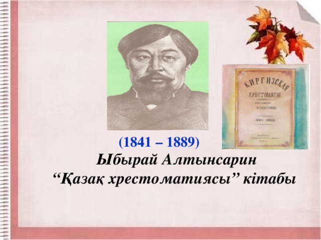 (1841 – 1889)  Ыбырай Алтынсарин “ Қазақ хрестоматиясы” кітабы