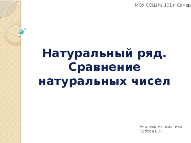 МОУ СОШ № 101 г.Самара Натуральный ряд. Сравнение натуральных чисел Учитель математике Зубова Е.Н.