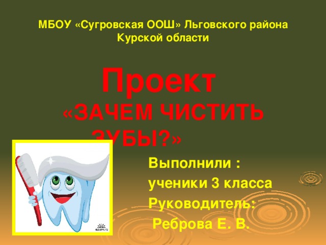 МБОУ «Сугровская ООШ» Льговского района Курской области Проект «ЗАЧЕМ ЧИСТИТЬ ЗУБЫ?»   Выполнили :  ученики 3 класса  Руководитель:  Реброва Е. В.