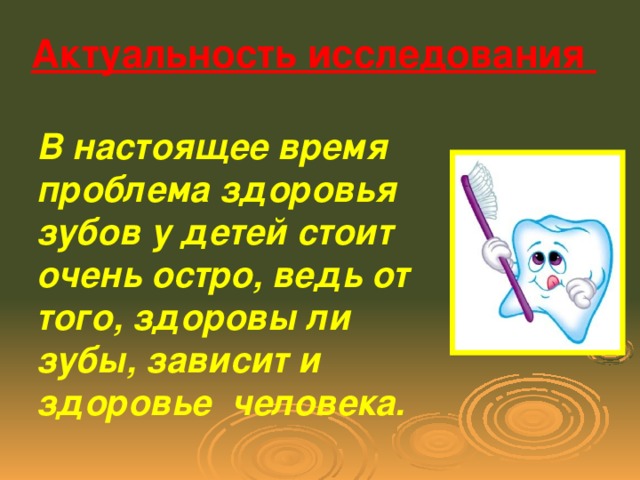 Актуальность исследования В настоящее время проблема здоровья зубов у детей стоит очень остро, ведь от того, здоровы ли зубы, зависит и здоровье человека.