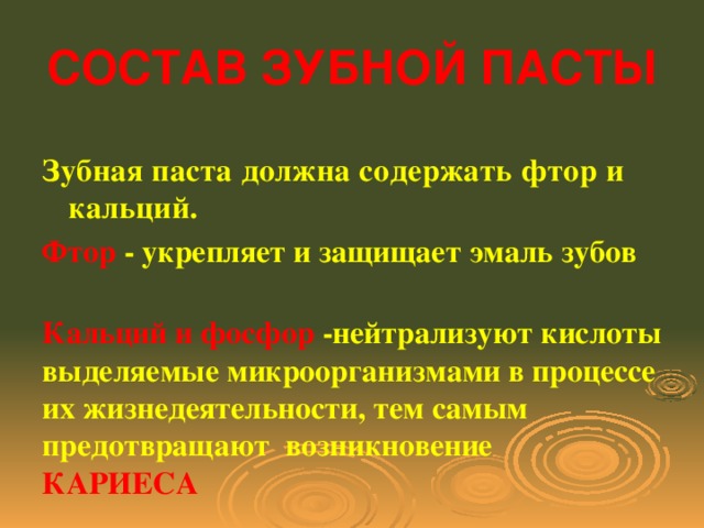 СОСТАВ ЗУБНОЙ ПАСТЫ  Зубная паста должна содержать фтор и кальций. Фтор - укрепляет и защищает эмаль зубов Кальций и фосфор -нейтрализуют кислоты выделяемые микроорганизмами в процессе их жизнедеятельности, тем самым предотвращают возникновение  КАРИЕСА