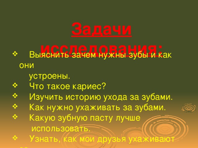 Задачи исследования:    Выяснить зачем нужны зубы и как они  устроены.  Что такое кариес?  Изучить историю ухода за зубами.  Как нужно ухаживать за зубами.  Какую зубную пасту лучше  использовать.  Узнать, как мои друзья ухаживают за  зубами