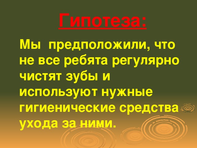 Гипотеза:  Мы предположили, что не все ребята регулярно чистят зубы и используют нужные гигиенические средства ухода за ними.