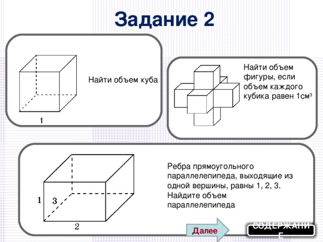 Задание 2 Найти объем фигуры, если объем каждого кубика равен 1см 3 Найти объем куба Ребра прямоугольного параллелепипеда, выходящие из одной вершины, равны 1, 2, 3. Найдите объем параллелепипеда Далее СОДЕРЖАНИЕ