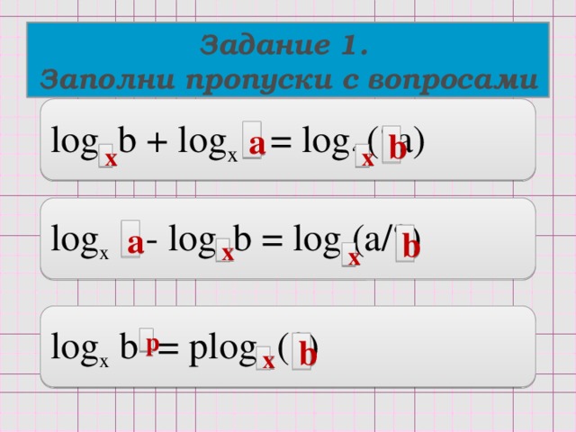 Задание 1. Заполни пропуски c вопросами log ? b + log x  ? = log ? (?a) а b х х log x ? - log ?  b = log ? (a/?) а b х х log x b ? = plog ? (?) p b х