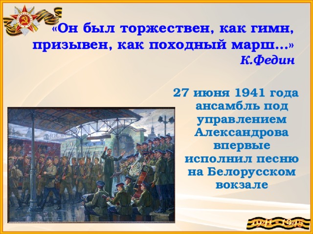 «Он был торжествен, как гимн, призывен, как походный марш…»  К.Федин 27 июня 1941 года ансамбль под управлением Александрова впервые исполнил песню на Белорусском вокзале