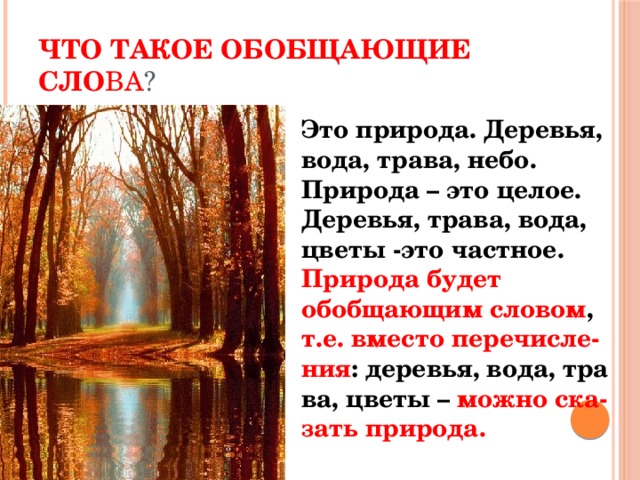 Что такое обобщающие сло ва ? Это природа. Деревья, вода, трава, небо. Природа – это целое. Деревья, трава, вода, цветы -это частное. Природа будет обобщающим словом , т.е. вместо перечисле- ния : деревья, вода, тра ва, цветы – можно ска- зать природа.