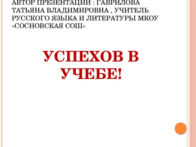 Автор презентации : Гаврилова Татьяна Владимировна , учитель русского языка и литературы МКОУ «Сосновская СОШ» Успехов в учебе!