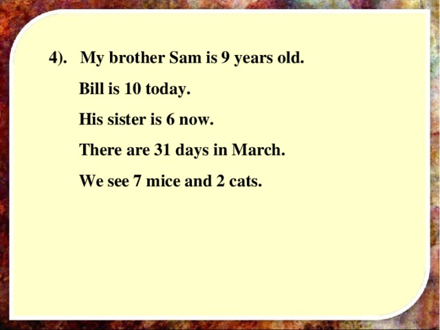 4). My  brother Sam is 9 years old.  Bill is 10 today.  His sister is 6 now.  There are 31 days in March.  We see 7 mice and 2 cats.