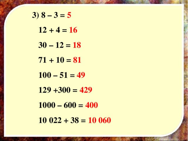 3) 8 – 3 = 5  12 +  4 = 16  30 – 12 = 18  71 + 10 = 81  100 – 51 = 49  129 +300 = 429  1000 – 600 = 400  10 022 + 38 = 10 060