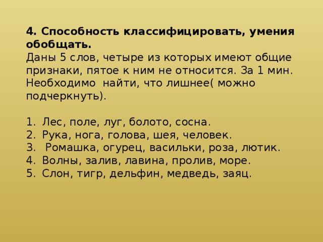 4. Способность классифицировать, умения обобщать. Даны 5 слов, четыре из которых имеют общие признаки, пятое к ним не относится. За 1 мин. Необходимо найти, что лишнее( можно подчеркнуть).