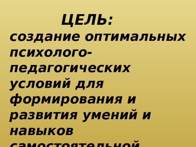 ЦЕЛЬ:  создание оптимальных психолого-педагогических условий для формирования и развития умений и навыков самостоятельной познавательной учебной деятельности.