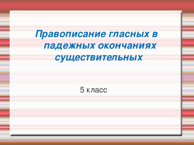 Правописание гласных в падежных окончаниях существительных   5 класс