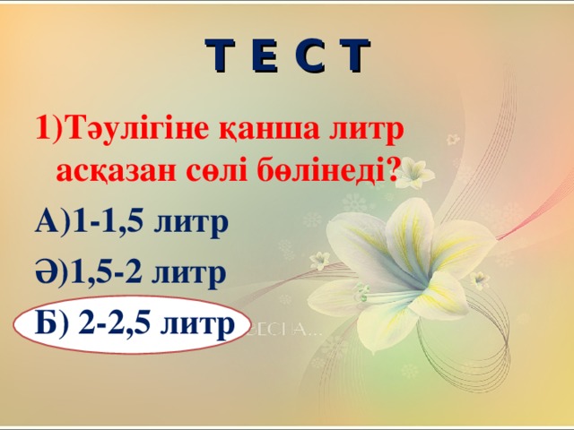 Т Е С Т 1)Тәулігіне қанша литр асқазан сөлі бөлінеді? А)1-1,5 литр Ә)1,5-2 литр Б) 2-2,5 литр