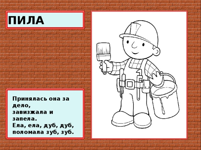 ПИЛА Принялась она за дело,  завизжала и запела.  Ела, ела, дуб, дуб,  поломала зуб, зуб.