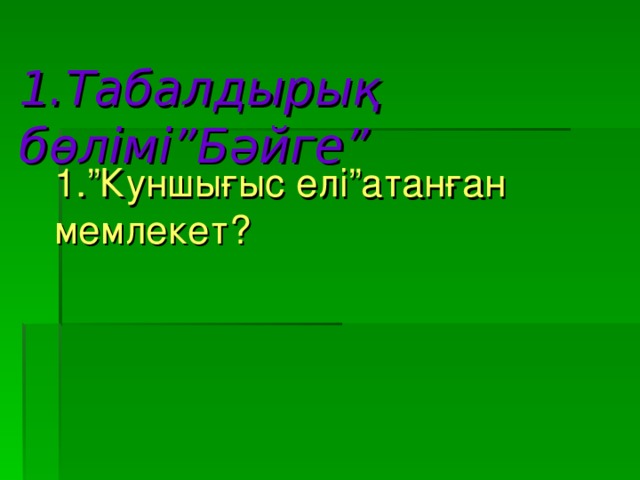 1. Табалдырық  бөлімі”Бәйге” 1.”Куншығыс елі”атанған мемлекет?