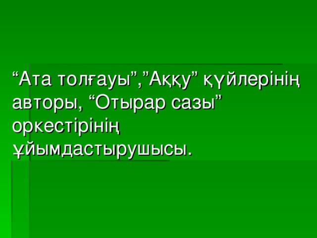 “ Ата толғауы”,”Аққу” қүйлерінің авторы, “Отырар сазы” оркестірінің ұйымдастырушысы.