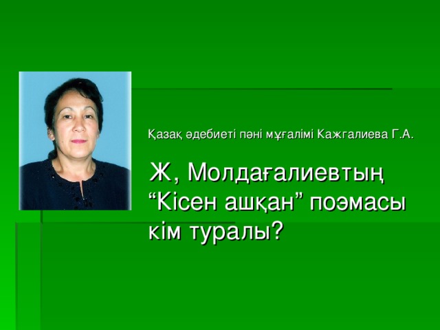 Қазақ әдебиеті пәні мұғалімі Кажгалиева Г.А. Ж, Молдағалиевтың “Кісен ашқан” поэмасы кім туралы?