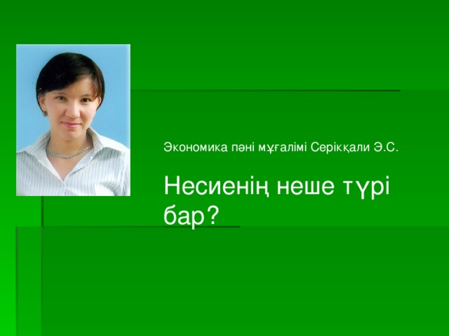 Экономика пәні мұғалімі Серікқали Э.С. Несиенің неше түрі бар?