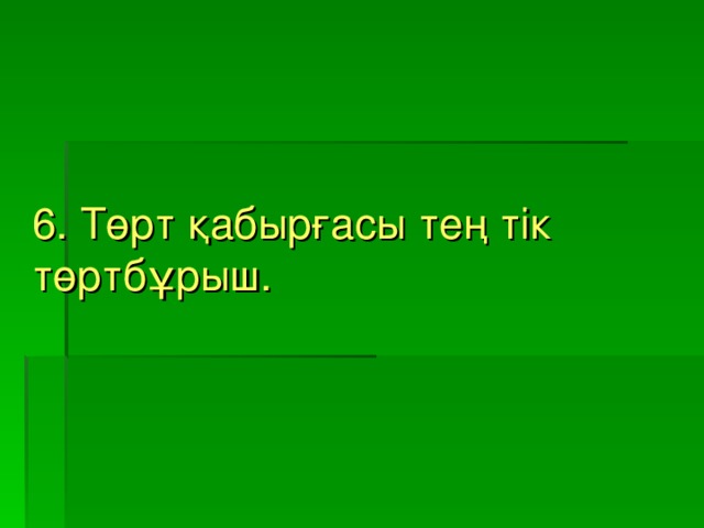 6. Төрт қабырғасы тең тік төртбұрыш.