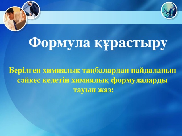 Формула құрастыру Берілген химиялық таңбалардан пайдаланып сәйкес келетін химиялық формулаларды тауып жаз: