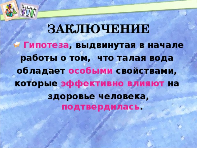 ЗАКЛЮЧЕНИЕ  Гипотеза , выдвинутая в начале работы о том, что талая вода обладает особыми свойствами, которые эффективно влияют на здоровье человека, подтвердилась .