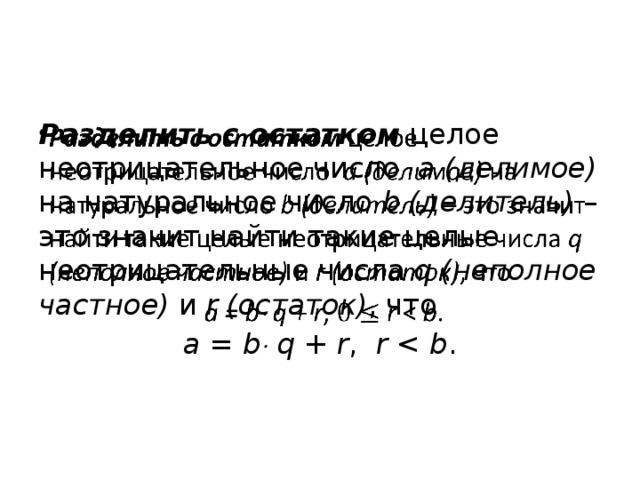 Разделить с остатком целое неотрицательное число a (делимое) на натуральное число b (делитель) – это значит найти такие целые неотрицательные числа q (неполное частное) и r (остаток) , что   a = b  q + r , r b .