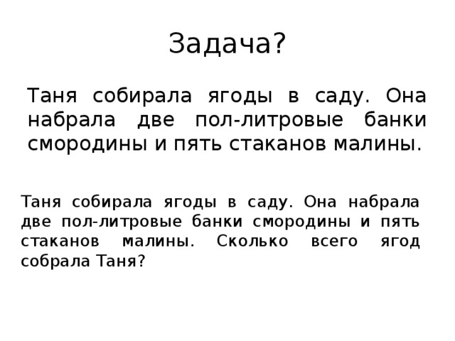 Задача? Таня собирала ягоды в саду. Она набрала две пол-литровые банки смородины и пять стаканов малины. Таня собирала ягоды в саду. Она набрала две пол-литровые банки смородины и пять стаканов малины. Сколько всего ягод собрала Таня?