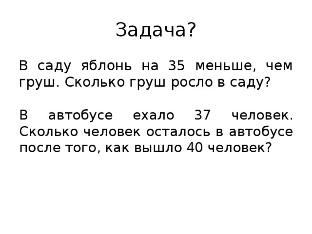 Задача? В саду яблонь на 35 меньше, чем груш. Сколько груш росло в саду? В автобусе ехало 37 человек. Сколько человек осталось в автобусе после того, как вышло 40 человек?