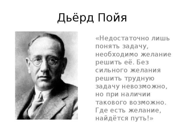 Дьёрд Пойя «Недостаточно лишь понять задачу, необходимо желание решить её. Без сильного желания решить трудную задачу невозможно, но при наличии такового возможно. Где есть желание, найдётся путь!»