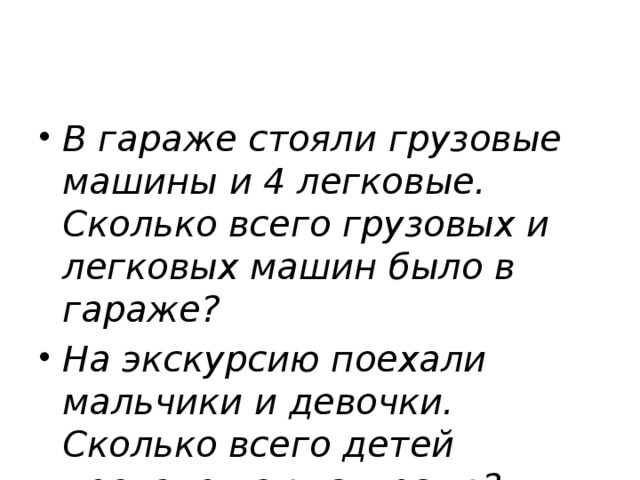 В гараже стояли грузовые машины и 4 легковые. Сколько всего грузовых и легковых машин было в гараже? На экскурсию поехали мальчики и девочки. Сколько всего детей поехало на экскурсию?