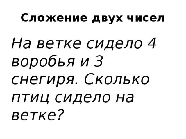 Сложение двух чисел На ветке сидело 4 воробья и 3 снегиря. Сколько птиц сидело на ветке?