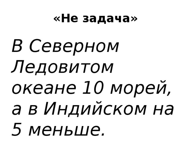 «Не задача» В Северном Ледовитом океане 10 морей, а в Индийском на 5 меньше.