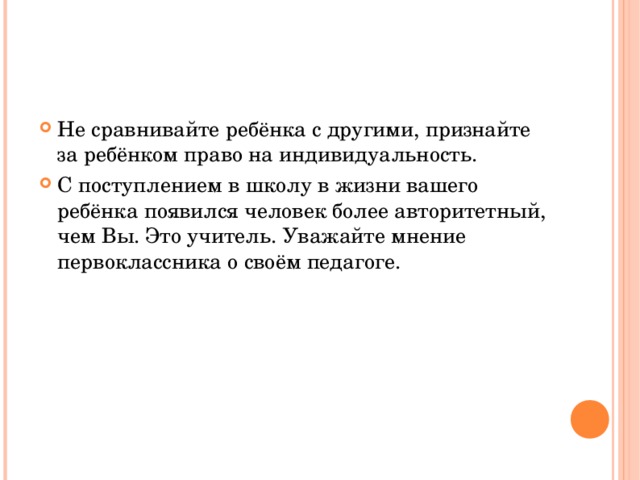 Не сравнивайте ребёнка с другими, признайте за ребёнком право на индивидуальность. С поступлением в школу в жизни вашего ребёнка появился человек более авторитетный, чем Вы. Это учитель. Уважайте мнение первоклассника о своём педагоге.