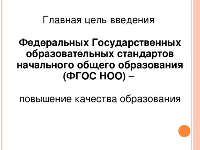 Главная цель введения  Федеральных Государственных образовательных стандартов начального общего образования (ФГОС НОО) – повышение качества образования